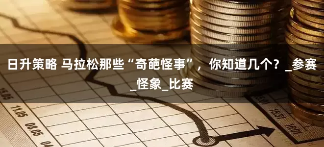 日升策略 马拉松那些“奇葩怪事”，你知道几个？_参赛_怪象_比赛