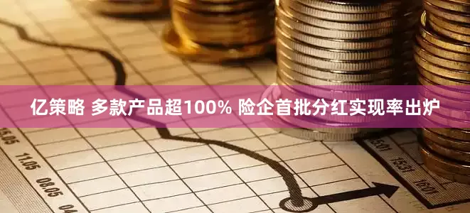 亿策略 多款产品超100% 险企首批分红实现率出炉