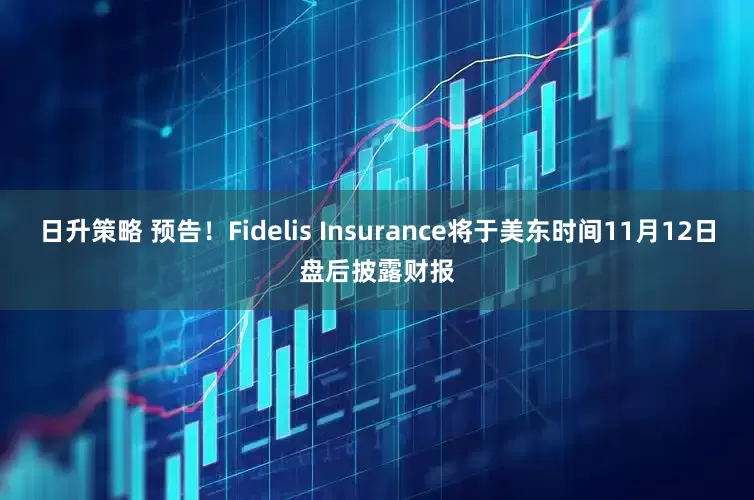 日升策略 预告！Fidelis Insurance将于美东时间11月12日盘后披露财报