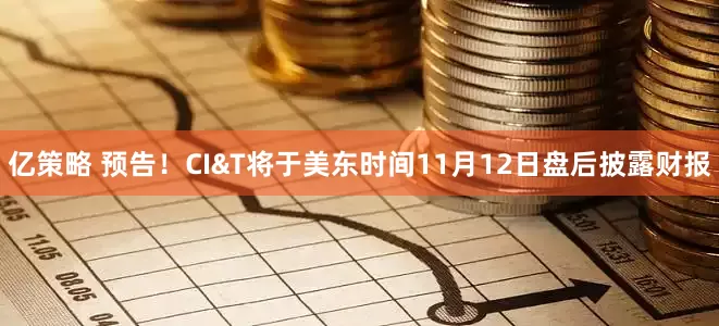 亿策略 预告！CI&T将于美东时间11月12日盘后披露财报