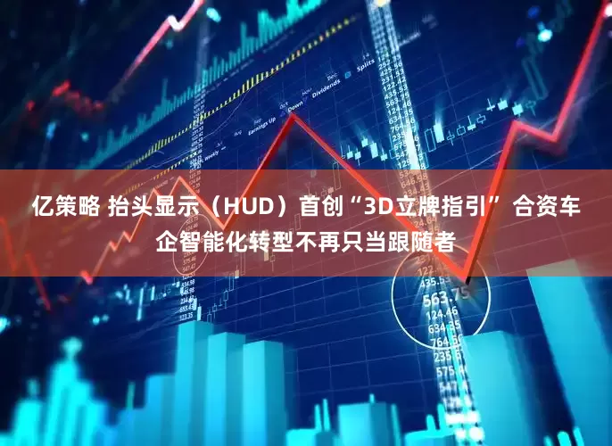 亿策略 抬头显示（HUD）首创“3D立牌指引” 合资车企智能化转型不再只当跟随者