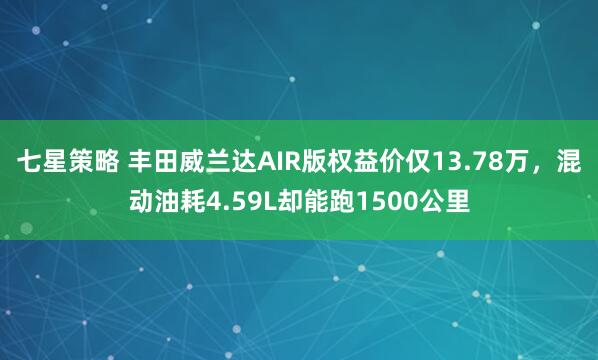 七星策略 丰田威兰达AIR版权益价仅13.78万，混动油耗4.59L却能跑1500公里